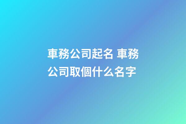 車務公司起名 車務公司取個什么名字-第1張-公司起名-玄機派